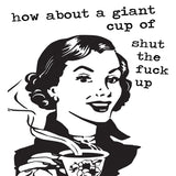 Funny coffee mug - How About a Giant Cup of Shut the F*&! Up?